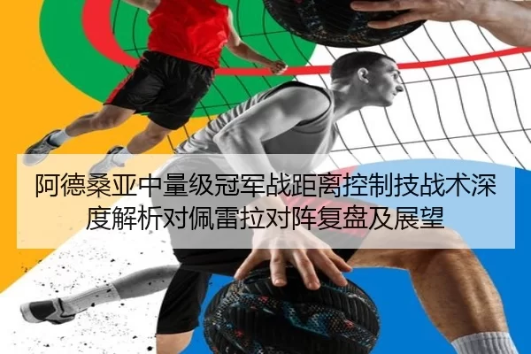 阿德桑亚中量级冠军战距离控制技战术深度解析对佩雷拉对阵复盘及展望