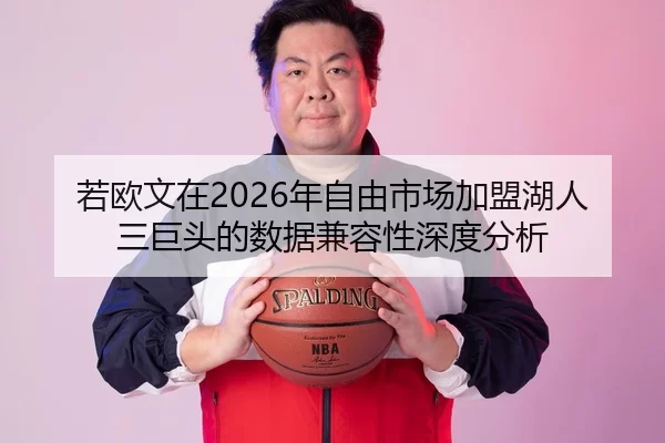 若欧文在2026年自由市场加盟湖人三巨头的数据兼容性深度分析