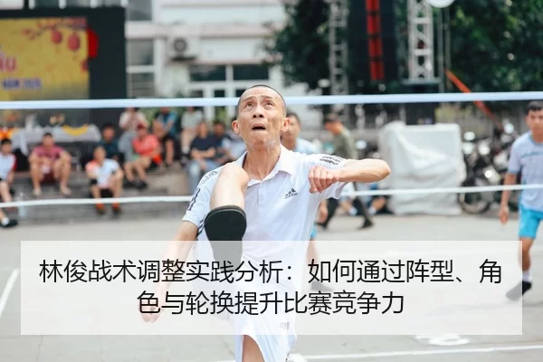 林俊战术调整实践分析：如何通过阵型、角色与轮换提升比赛竞争力