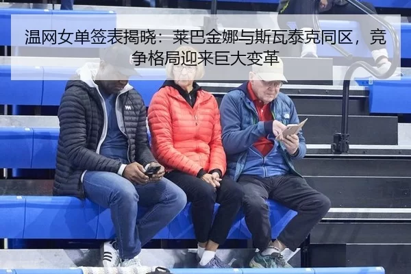 温网女单签表揭晓：莱巴金娜与斯瓦泰克同区，竞争格局迎来巨大变革