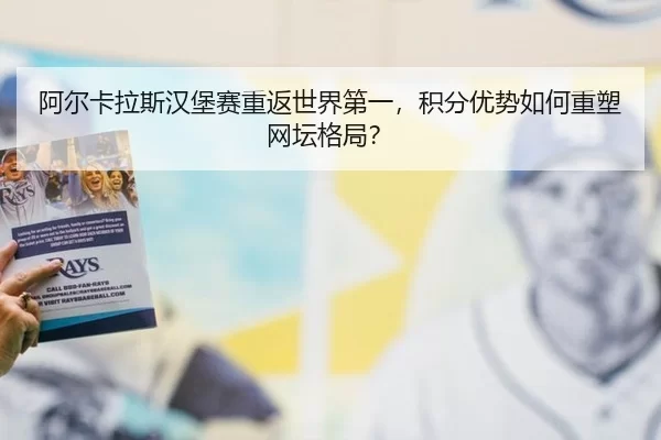 阿尔卡拉斯汉堡赛重返世界第一，积分优势如何重塑网坛格局？